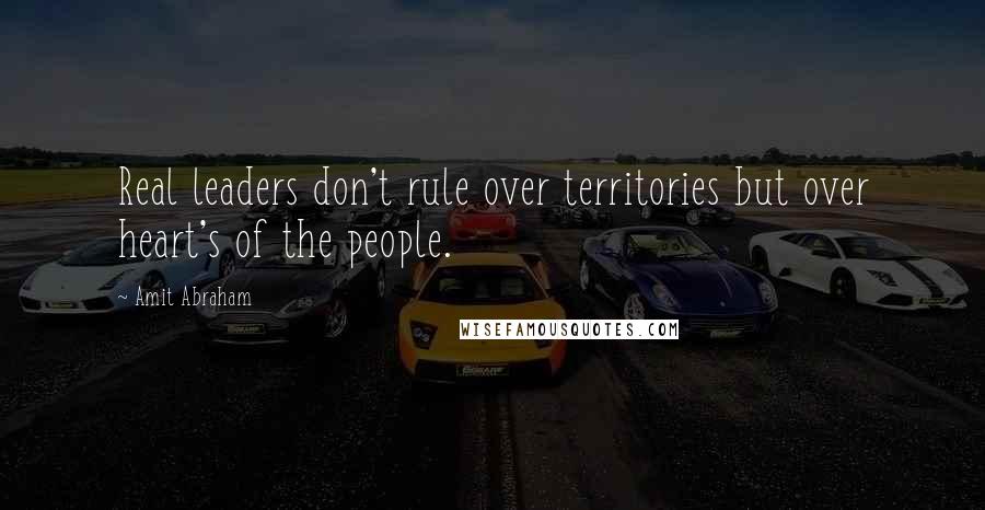 Amit Abraham Quotes: Real leaders don't rule over territories but over heart's of the people.