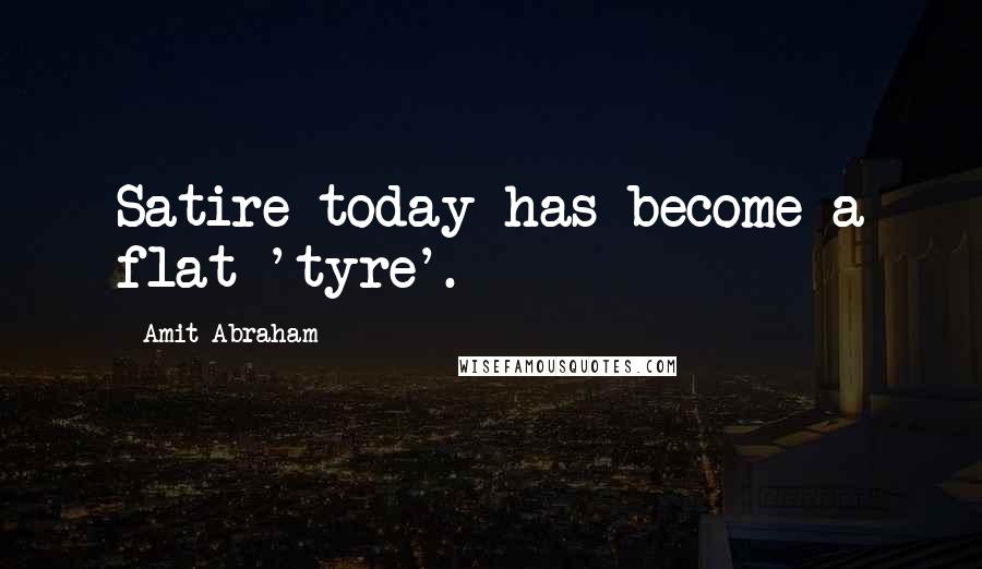 Amit Abraham Quotes: Satire today has become a flat 'tyre'.