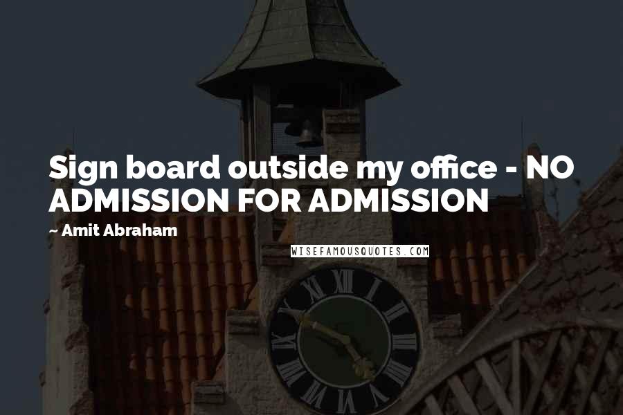Amit Abraham Quotes: Sign board outside my office - NO ADMISSION FOR ADMISSION
