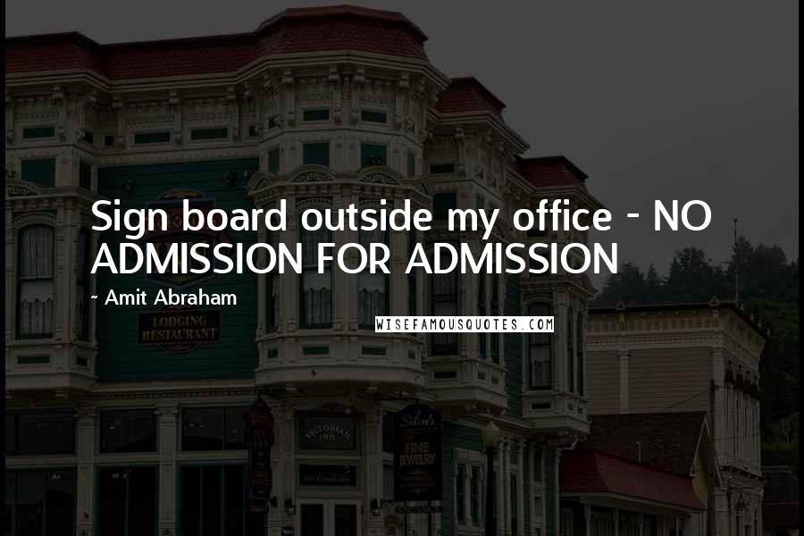 Amit Abraham Quotes: Sign board outside my office - NO ADMISSION FOR ADMISSION