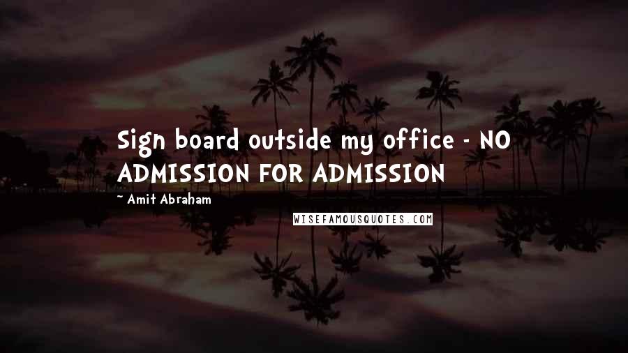 Amit Abraham Quotes: Sign board outside my office - NO ADMISSION FOR ADMISSION