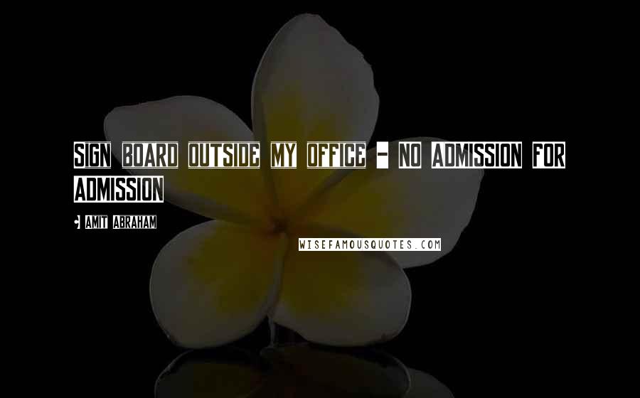 Amit Abraham Quotes: Sign board outside my office - NO ADMISSION FOR ADMISSION