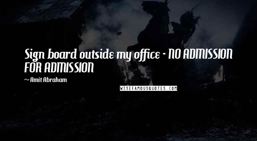 Amit Abraham Quotes: Sign board outside my office - NO ADMISSION FOR ADMISSION