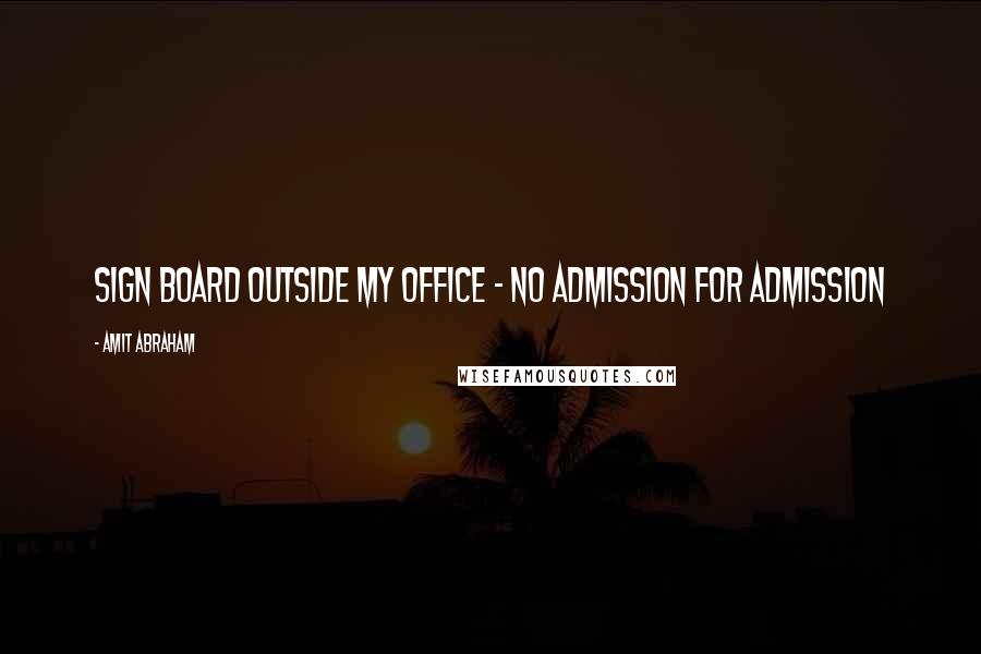 Amit Abraham Quotes: Sign board outside my office - NO ADMISSION FOR ADMISSION