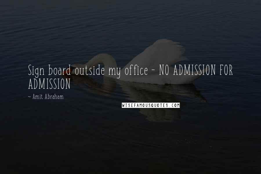 Amit Abraham Quotes: Sign board outside my office - NO ADMISSION FOR ADMISSION