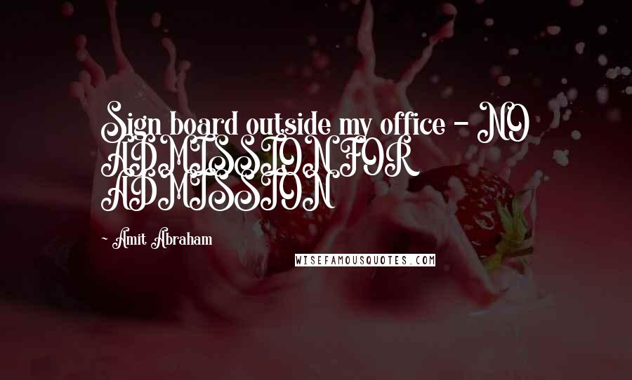 Amit Abraham Quotes: Sign board outside my office - NO ADMISSION FOR ADMISSION