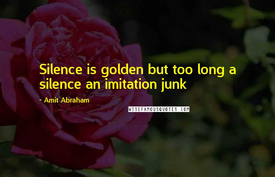 Amit Abraham Quotes: Silence is golden but too long a silence an imitation junk