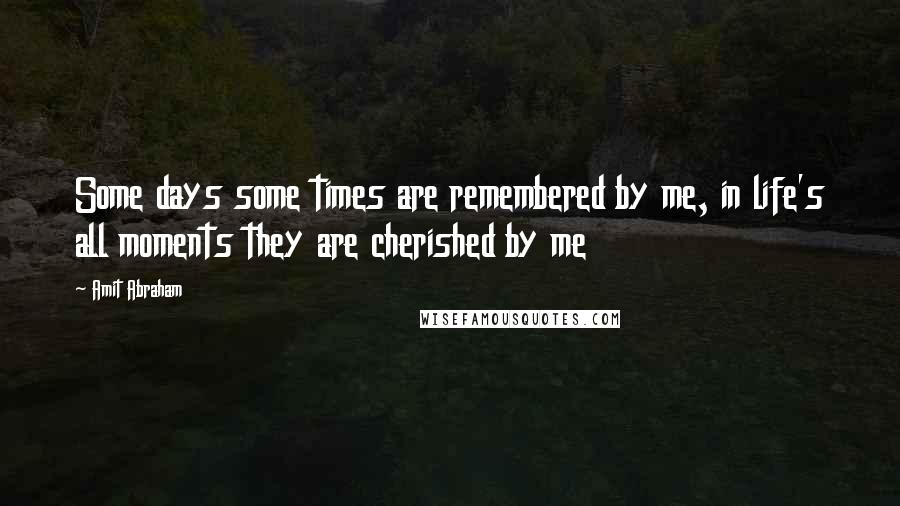 Amit Abraham Quotes: Some days some times are remembered by me, in life's all moments they are cherished by me