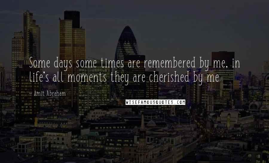 Amit Abraham Quotes: Some days some times are remembered by me, in life's all moments they are cherished by me
