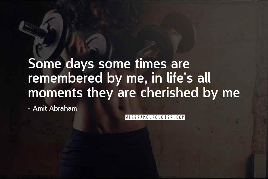 Amit Abraham Quotes: Some days some times are remembered by me, in life's all moments they are cherished by me