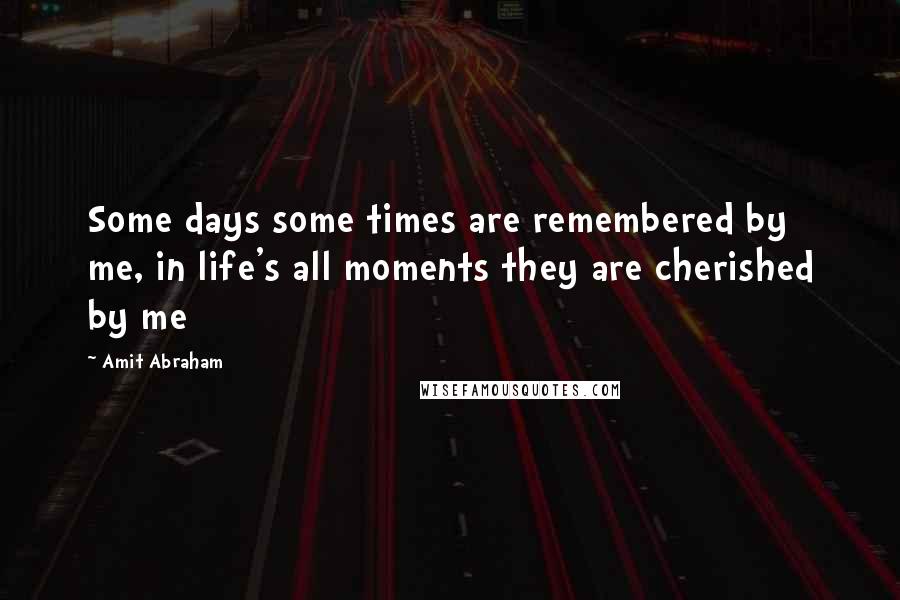 Amit Abraham Quotes: Some days some times are remembered by me, in life's all moments they are cherished by me