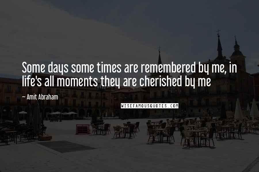 Amit Abraham Quotes: Some days some times are remembered by me, in life's all moments they are cherished by me