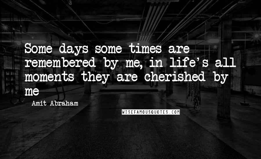 Amit Abraham Quotes: Some days some times are remembered by me, in life's all moments they are cherished by me