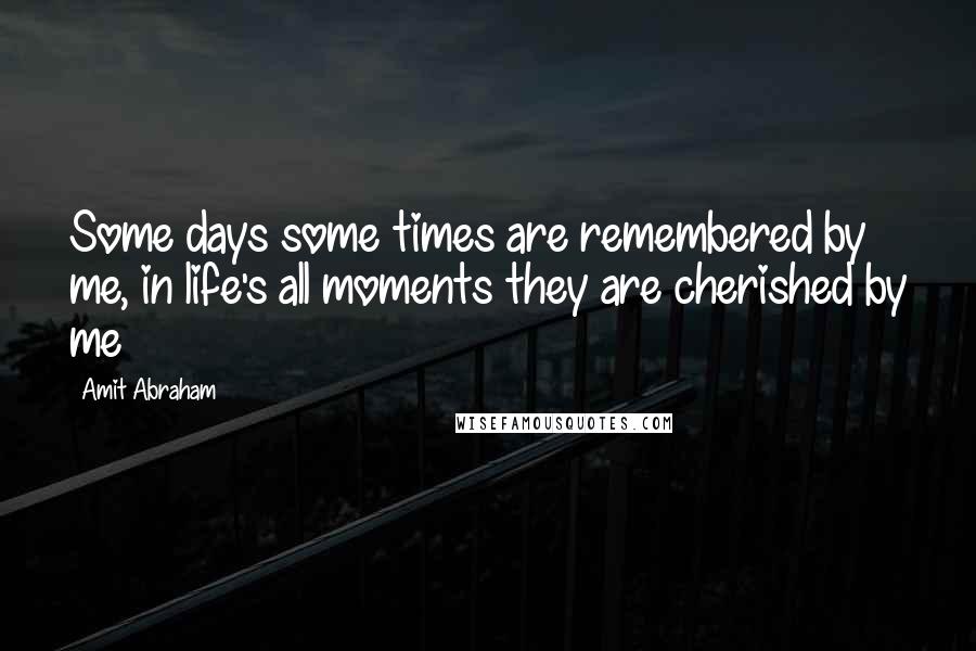 Amit Abraham Quotes: Some days some times are remembered by me, in life's all moments they are cherished by me