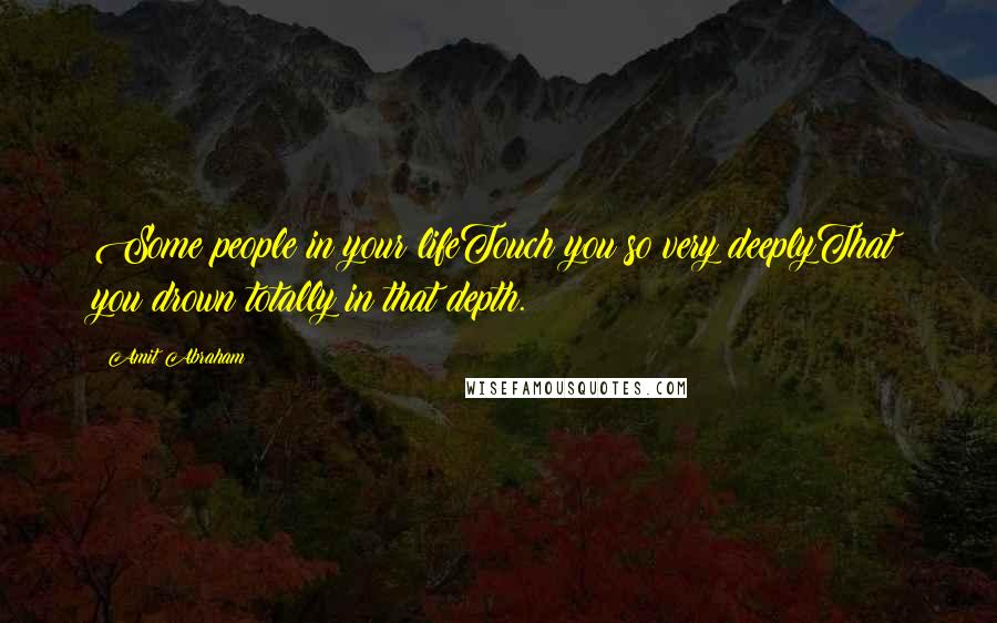 Amit Abraham Quotes: Some people in your lifeTouch you so very deeplyThat you drown totally in that depth.