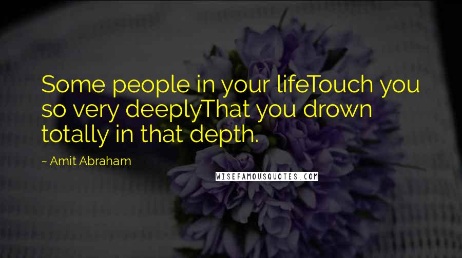 Amit Abraham Quotes: Some people in your lifeTouch you so very deeplyThat you drown totally in that depth.