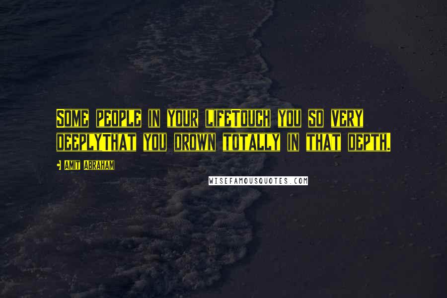 Amit Abraham Quotes: Some people in your lifeTouch you so very deeplyThat you drown totally in that depth.