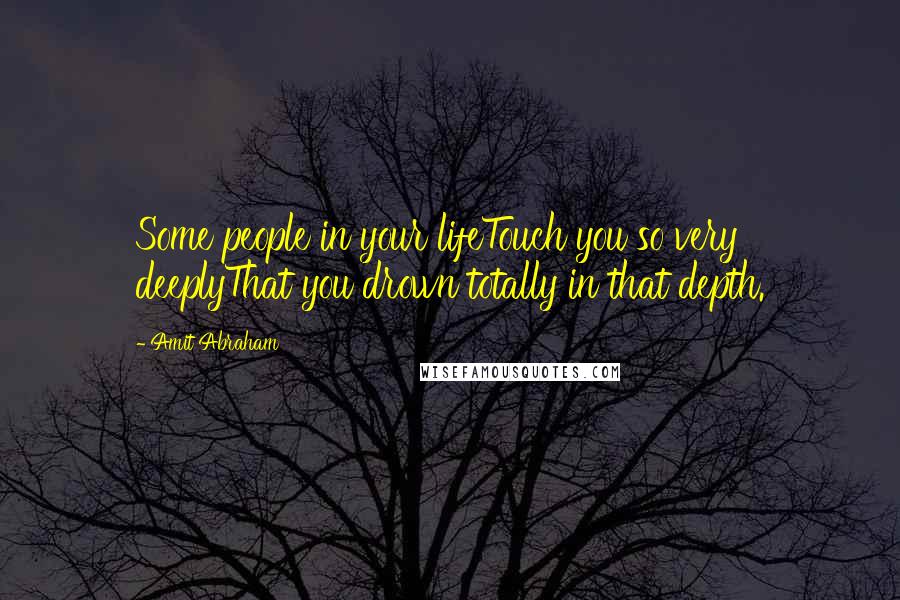 Amit Abraham Quotes: Some people in your lifeTouch you so very deeplyThat you drown totally in that depth.