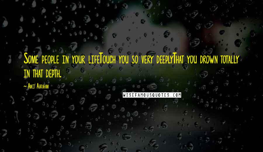 Amit Abraham Quotes: Some people in your lifeTouch you so very deeplyThat you drown totally in that depth.