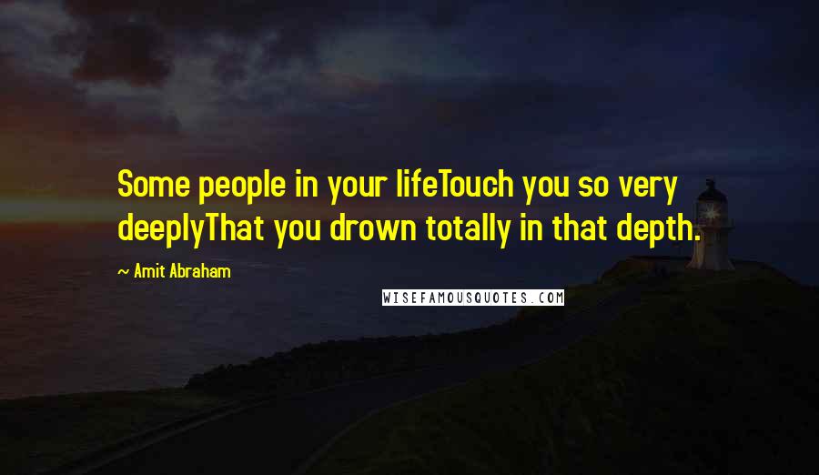 Amit Abraham Quotes: Some people in your lifeTouch you so very deeplyThat you drown totally in that depth.