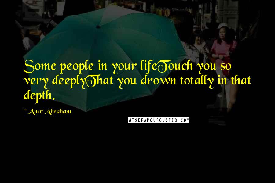 Amit Abraham Quotes: Some people in your lifeTouch you so very deeplyThat you drown totally in that depth.