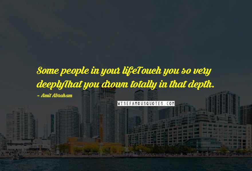 Amit Abraham Quotes: Some people in your lifeTouch you so very deeplyThat you drown totally in that depth.