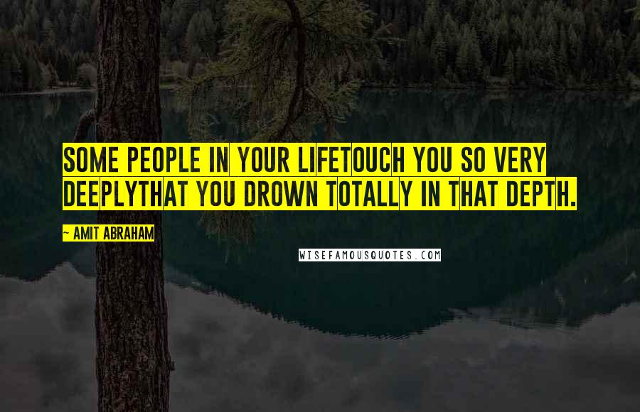 Amit Abraham Quotes: Some people in your lifeTouch you so very deeplyThat you drown totally in that depth.