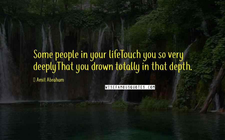 Amit Abraham Quotes: Some people in your lifeTouch you so very deeplyThat you drown totally in that depth.