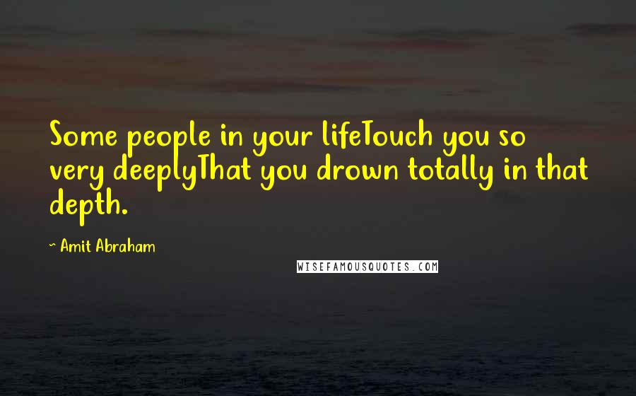 Amit Abraham Quotes: Some people in your lifeTouch you so very deeplyThat you drown totally in that depth.