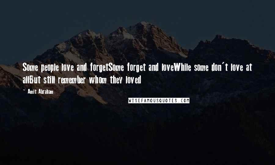 Amit Abraham Quotes: Some people love and forgetSome forget and loveWhile some don't love at allBut still remember whom they loved