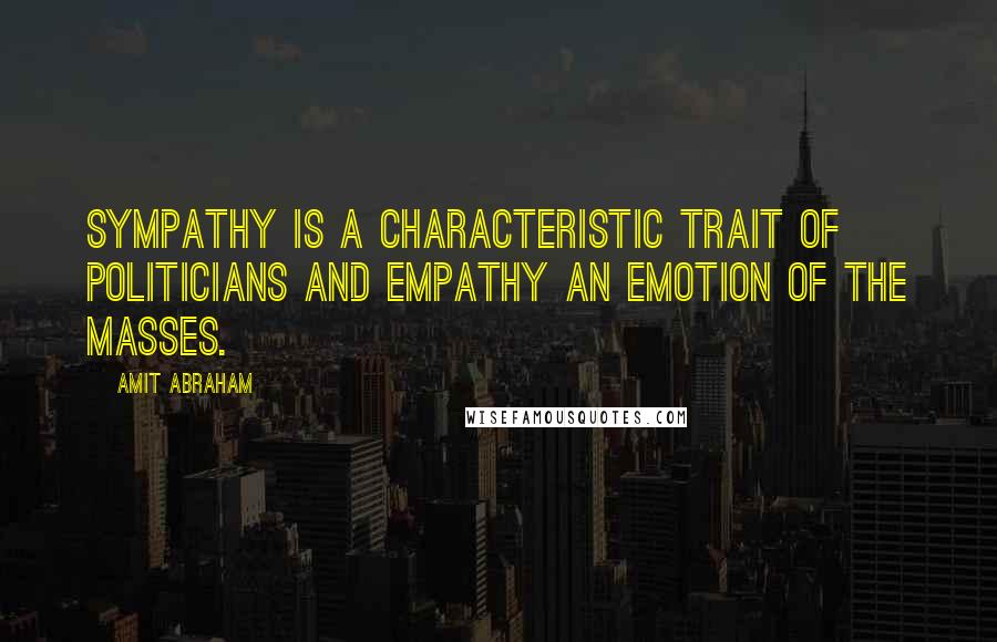 Amit Abraham Quotes: Sympathy is a characteristic trait of politicians and empathy an emotion of the masses.