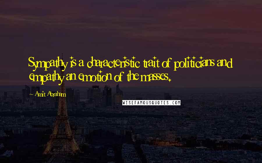 Amit Abraham Quotes: Sympathy is a characteristic trait of politicians and empathy an emotion of the masses.