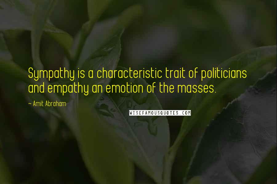 Amit Abraham Quotes: Sympathy is a characteristic trait of politicians and empathy an emotion of the masses.