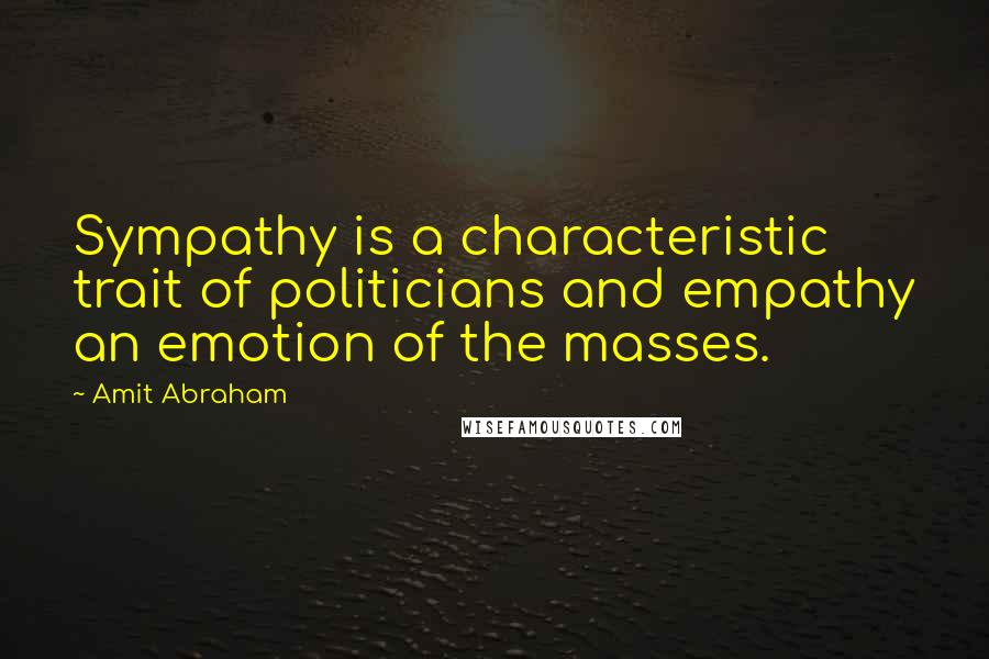 Amit Abraham Quotes: Sympathy is a characteristic trait of politicians and empathy an emotion of the masses.