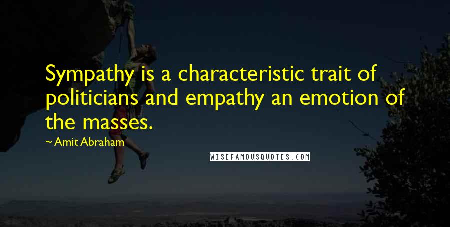 Amit Abraham Quotes: Sympathy is a characteristic trait of politicians and empathy an emotion of the masses.