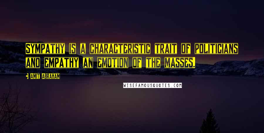 Amit Abraham Quotes: Sympathy is a characteristic trait of politicians and empathy an emotion of the masses.