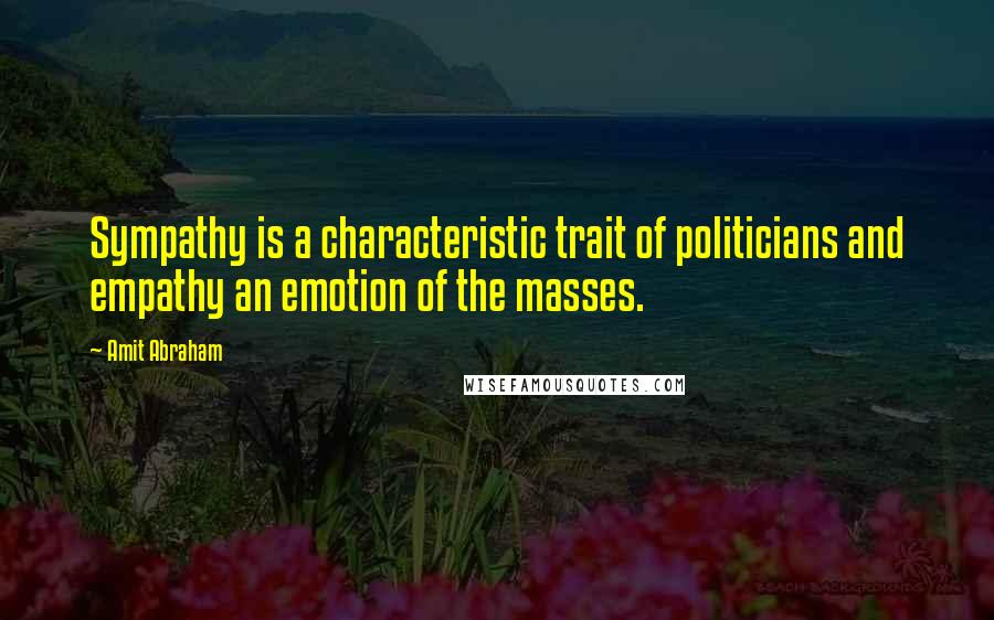 Amit Abraham Quotes: Sympathy is a characteristic trait of politicians and empathy an emotion of the masses.