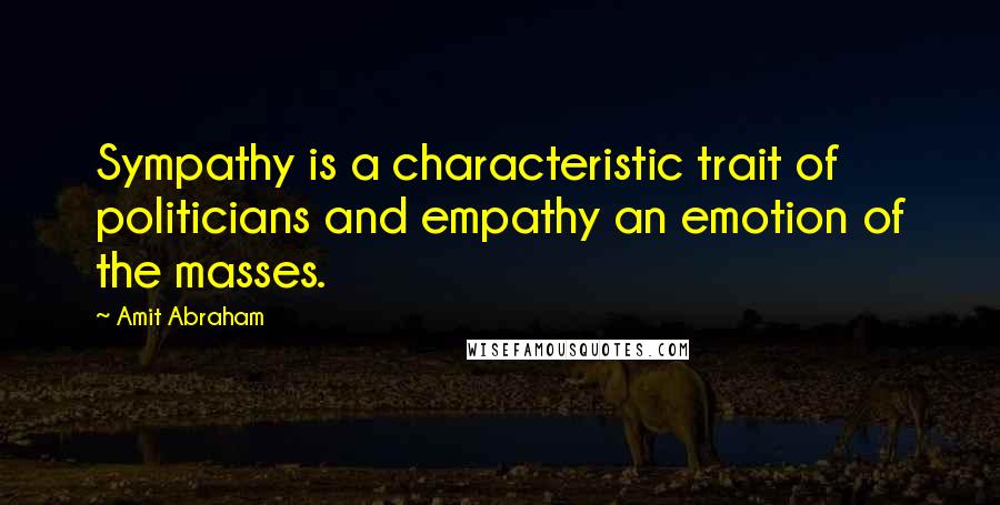 Amit Abraham Quotes: Sympathy is a characteristic trait of politicians and empathy an emotion of the masses.