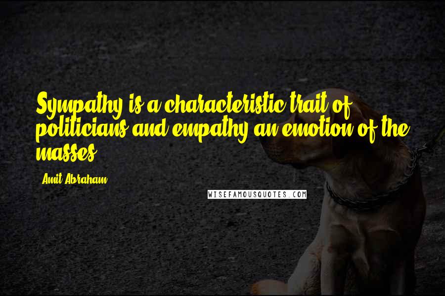 Amit Abraham Quotes: Sympathy is a characteristic trait of politicians and empathy an emotion of the masses.