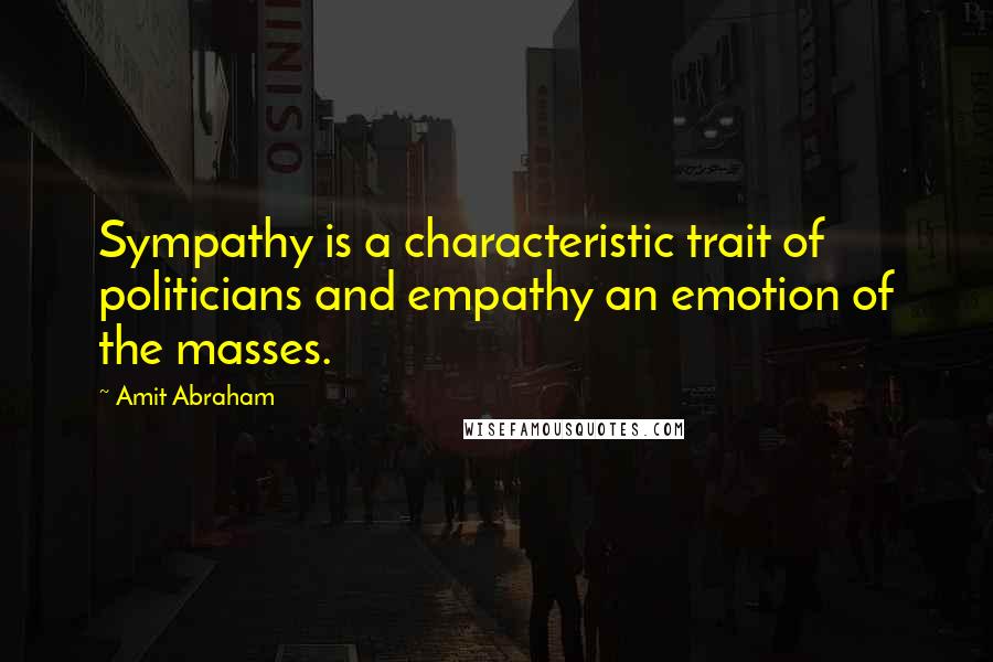 Amit Abraham Quotes: Sympathy is a characteristic trait of politicians and empathy an emotion of the masses.