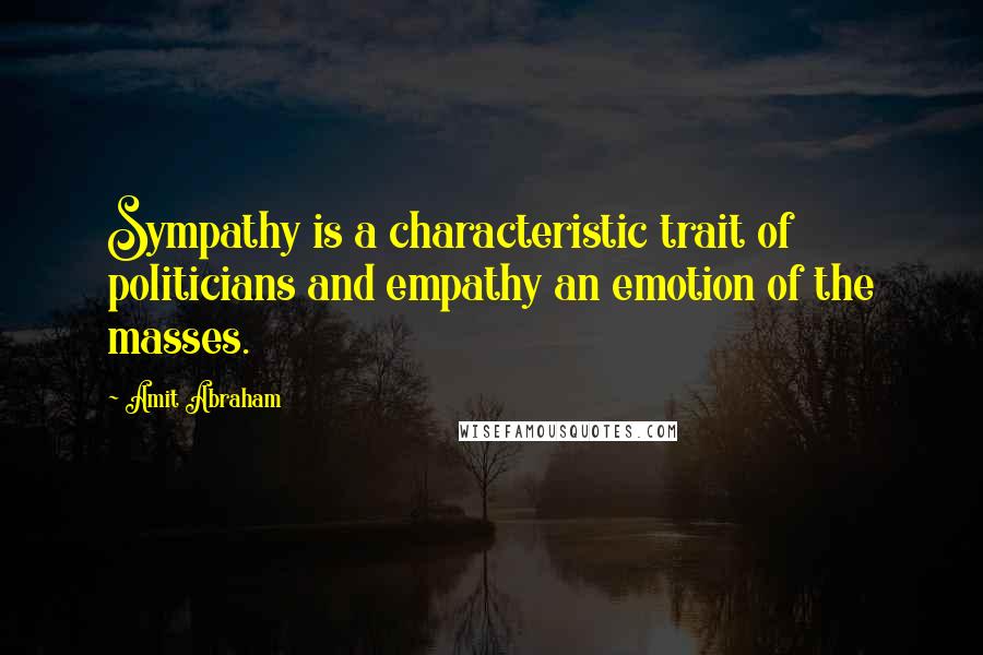 Amit Abraham Quotes: Sympathy is a characteristic trait of politicians and empathy an emotion of the masses.