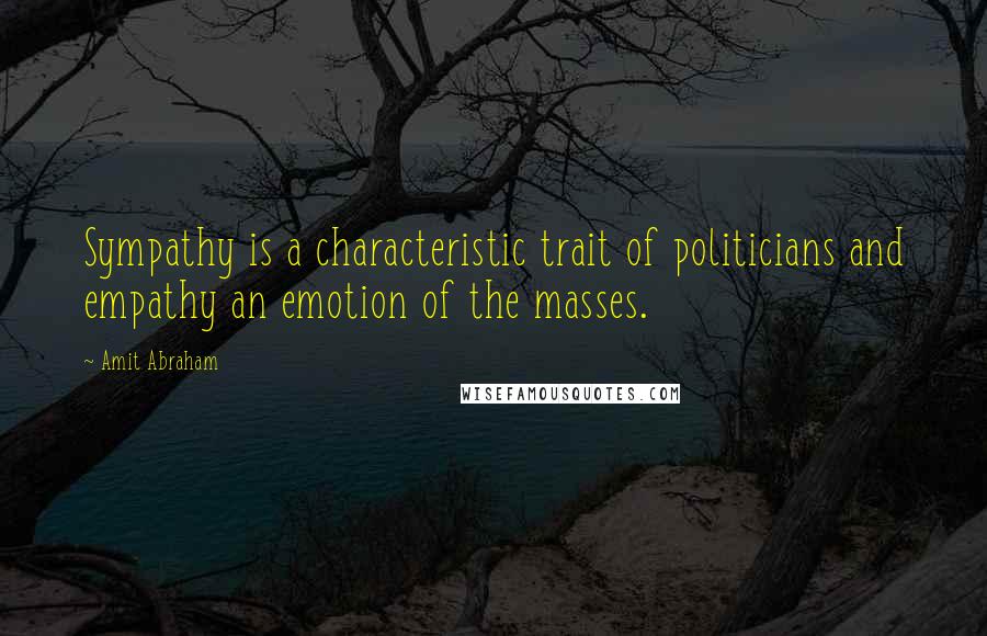 Amit Abraham Quotes: Sympathy is a characteristic trait of politicians and empathy an emotion of the masses.