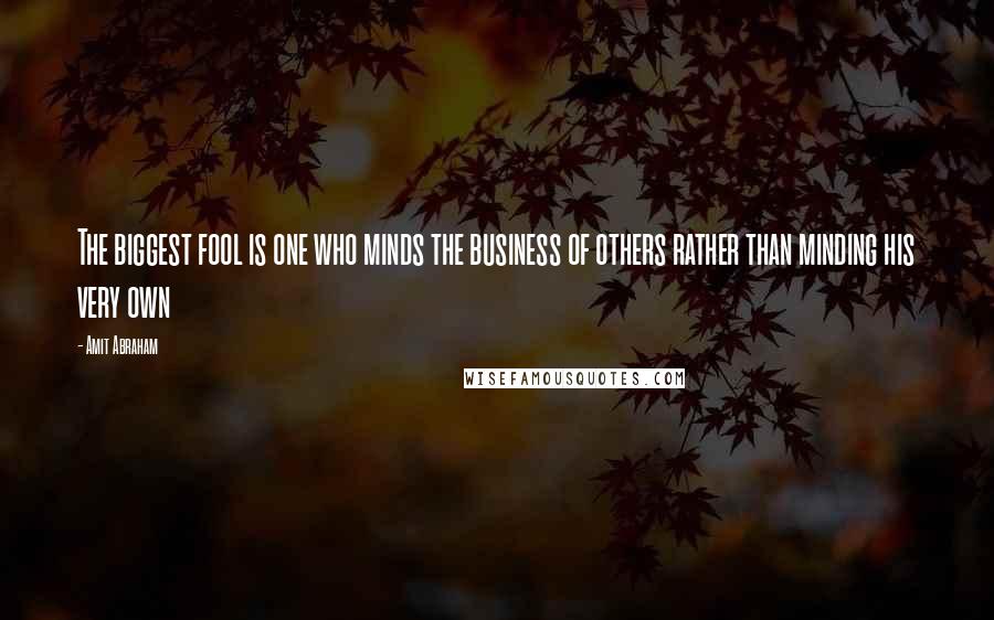 Amit Abraham Quotes: The biggest fool is one who minds the business of others rather than minding his very own