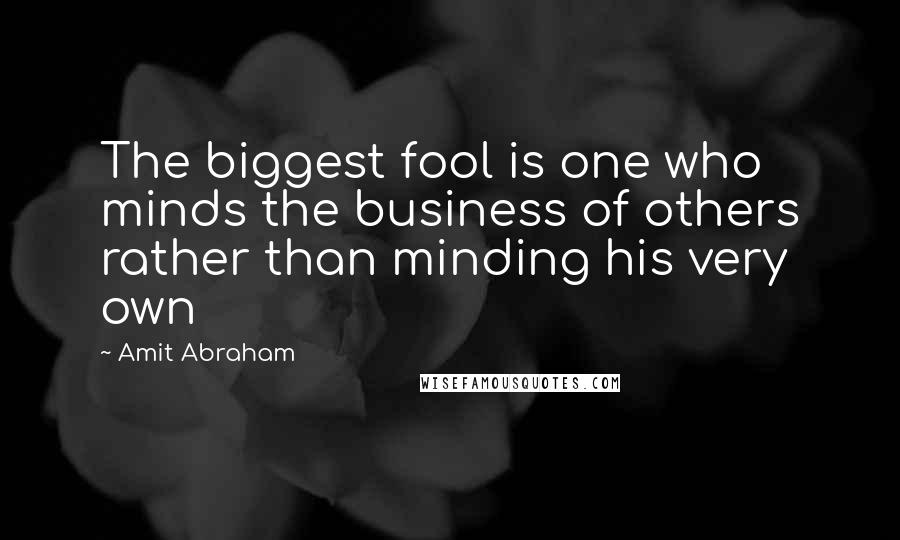 Amit Abraham Quotes: The biggest fool is one who minds the business of others rather than minding his very own