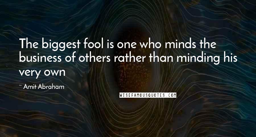 Amit Abraham Quotes: The biggest fool is one who minds the business of others rather than minding his very own
