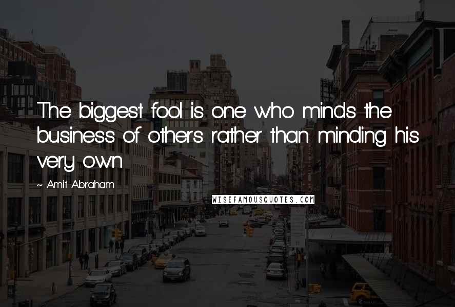 Amit Abraham Quotes: The biggest fool is one who minds the business of others rather than minding his very own