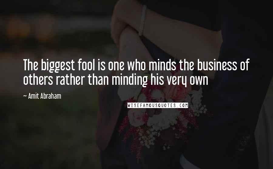 Amit Abraham Quotes: The biggest fool is one who minds the business of others rather than minding his very own