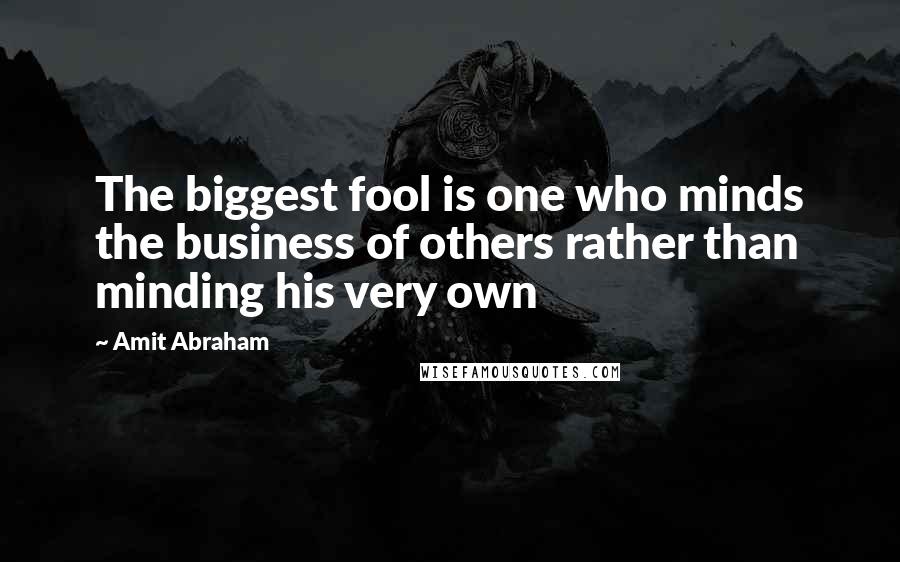 Amit Abraham Quotes: The biggest fool is one who minds the business of others rather than minding his very own