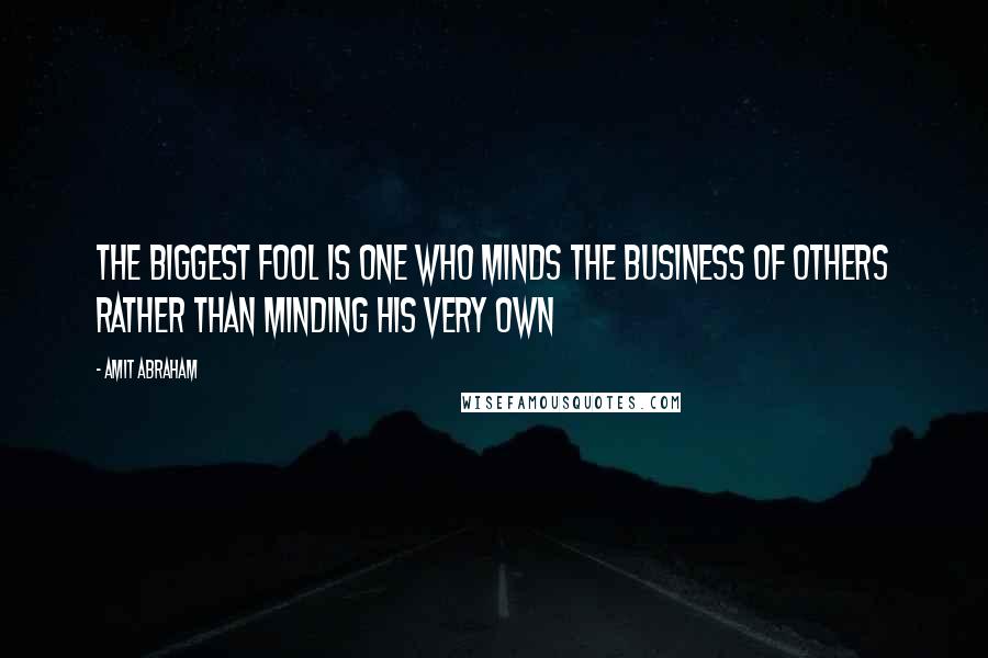 Amit Abraham Quotes: The biggest fool is one who minds the business of others rather than minding his very own