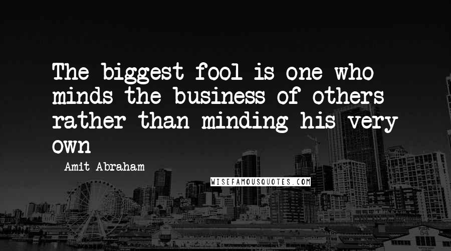 Amit Abraham Quotes: The biggest fool is one who minds the business of others rather than minding his very own